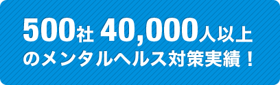 500社40,000人以上 のメンタルヘルス対策実績！