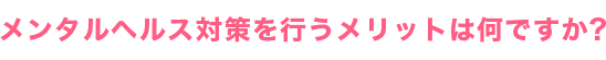 メンタルヘルス対策を行うメリットは何ですか？