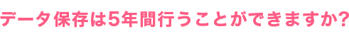 データ保存は5年間行うことができますか？