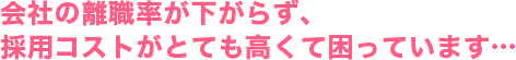 会社の離職率が下がらず、採用コストがとても高くて困っています・・・