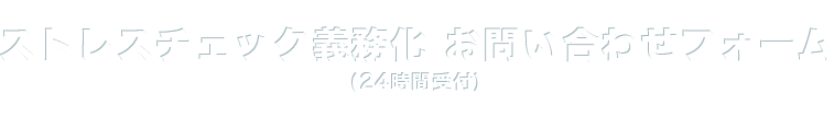 ストレスチェック義務化 お問い合わせフォーム（24時間受付）