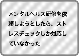 メンタルヘルス研修を依頼しようとしたら、ストレスチェックしか対応していなかった