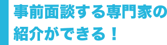 事前面談を行う専門家の紹介ができる！