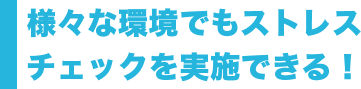 様々な環境でもストレスチェックを実施できる！