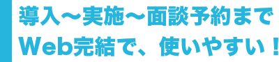 導入〜実施〜面談予約までWeb完結で、使いやすい！