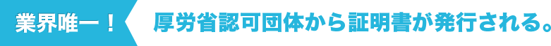 業界唯一！厚労省認可団体から証明書が発行される。